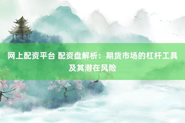 网上配资平台 配资盘解析：期货市场的杠杆工具及其潜在风险