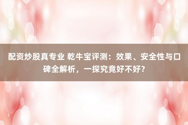 配资炒股真专业 乾牛宝评测：效果、安全性与口碑全解析，一探究竟好不好？