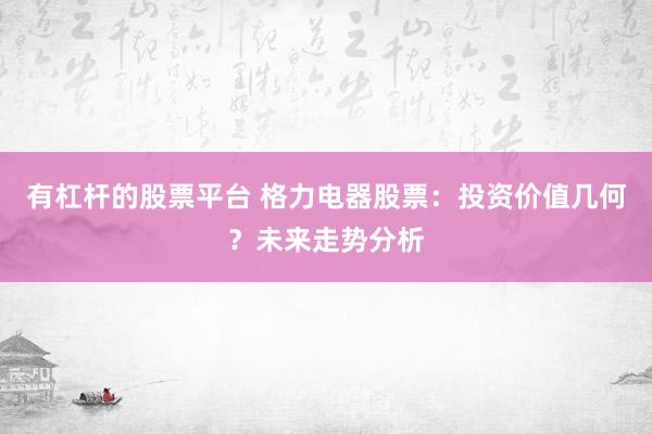 有杠杆的股票平台 格力电器股票：投资价值几何？未来走势分析
