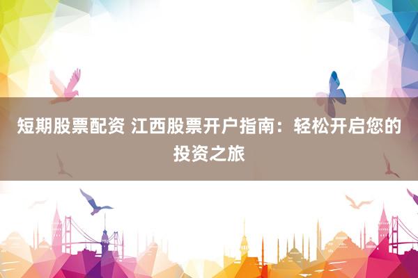 短期股票配资 江西股票开户指南：轻松开启您的投资之旅
