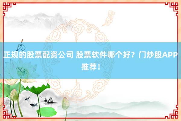 正规的股票配资公司 股票软件哪个好？门炒股APP推荐！