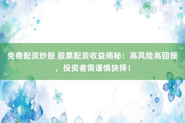 免费配资炒股 股票配资收益揭秘：高风险高回报，投资者需谨慎抉择！