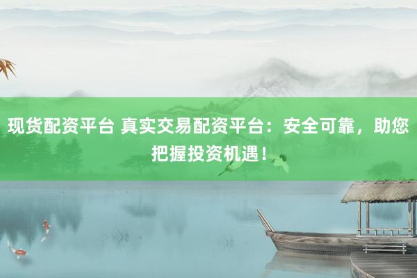 现货配资平台 真实交易配资平台：安全可靠，助您把握投资机遇！