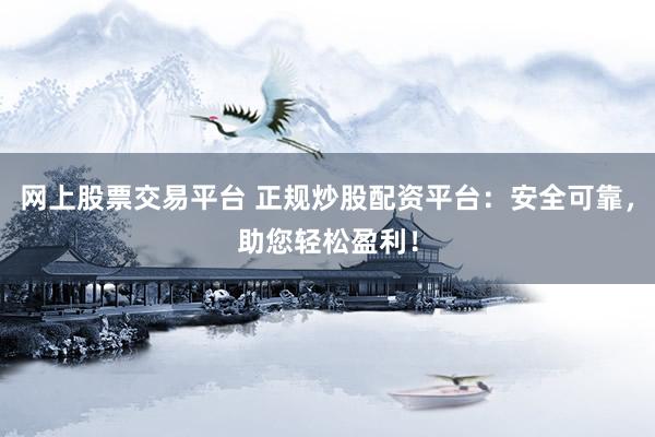网上股票交易平台 正规炒股配资平台：安全可靠，助您轻松盈利！