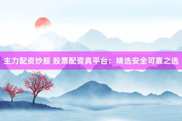 主力配资炒股 股票配资真平台：精选安全可靠之选