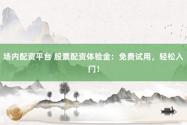 场内配资平台 股票配资体验金：免费试用，轻松入门！