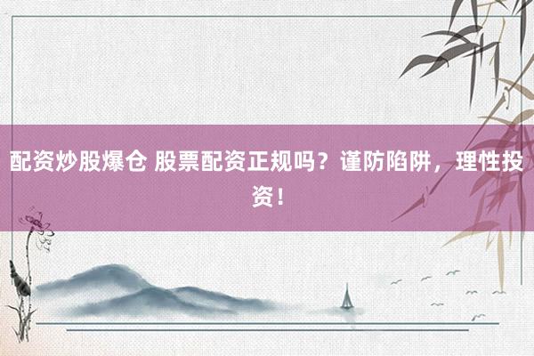 配资炒股爆仓 股票配资正规吗？谨防陷阱，理性投资！