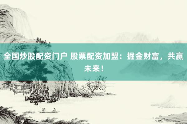 全国炒股配资门户 股票配资加盟：掘金财富，共赢未来！