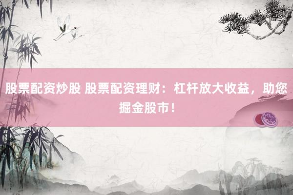 股票配资炒股 股票配资理财：杠杆放大收益，助您掘金股市！