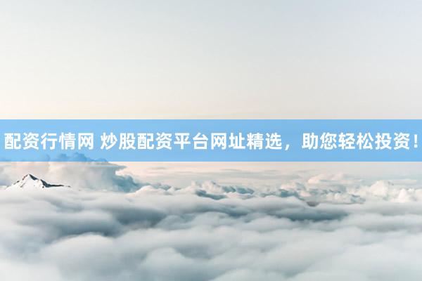 配资行情网 炒股配资平台网址精选，助您轻松投资！
