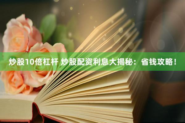炒股10倍杠杆 炒股配资利息大揭秘：省钱攻略！