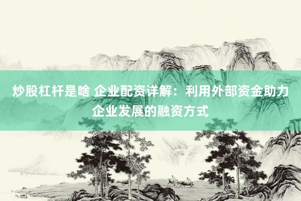 炒股杠杆是啥 企业配资详解：利用外部资金助力企业发展的融资方式