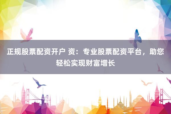 正规股票配资开户 资：专业股票配资平台，助您轻松实现财富增长