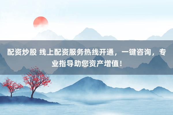 配资炒股 线上配资服务热线开通，一键咨询，专业指导助您资产增值！