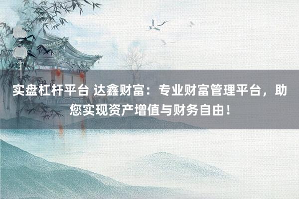 实盘杠杆平台 达鑫财富：专业财富管理平台，助您实现资产增值与财务自由！