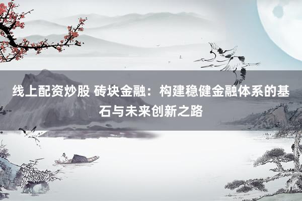 线上配资炒股 砖块金融：构建稳健金融体系的基石与未来创新之路