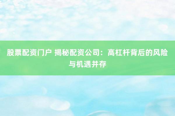 股票配资门户 揭秘配资公司：高杠杆背后的风险与机遇并存