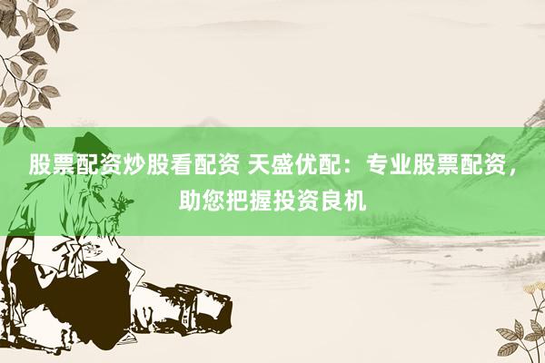 股票配资炒股看配资 天盛优配：专业股票配资，助您把握投资良机