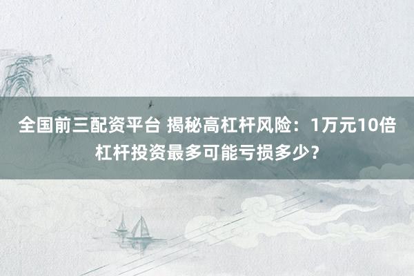 全国前三配资平台 揭秘高杠杆风险：1万元10倍杠杆投资最多可能亏损多少？