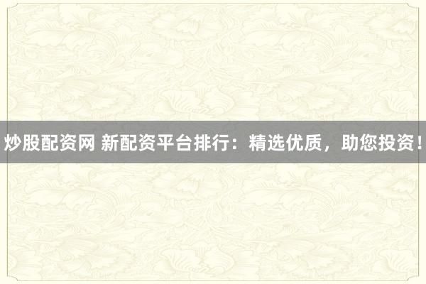 炒股配资网 新配资平台排行：精选优质，助您投资！
