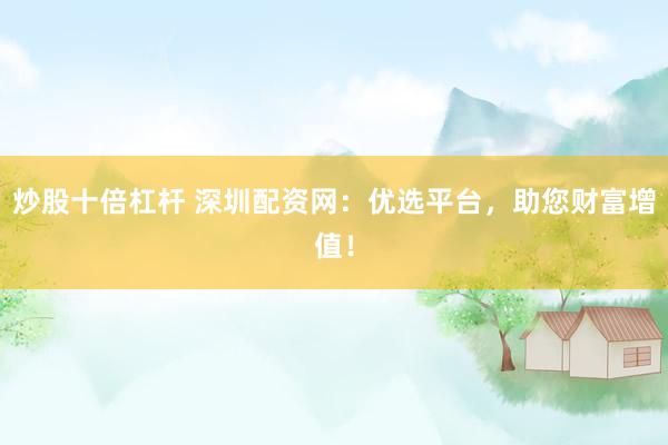 炒股十倍杠杆 深圳配资网：优选平台，助您财富增值！
