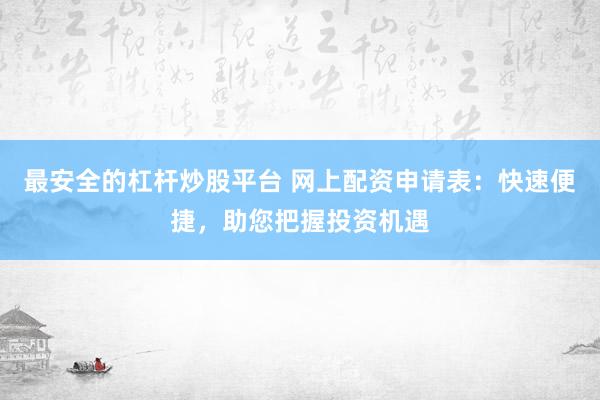 最安全的杠杆炒股平台 网上配资申请表：快速便捷，助您把握投资机遇