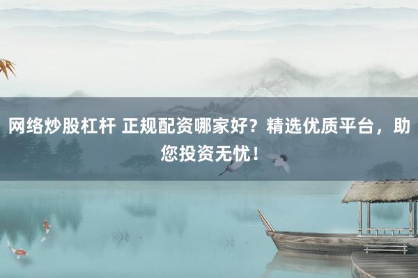 网络炒股杠杆 正规配资哪家好？精选优质平台，助您投资无忧！