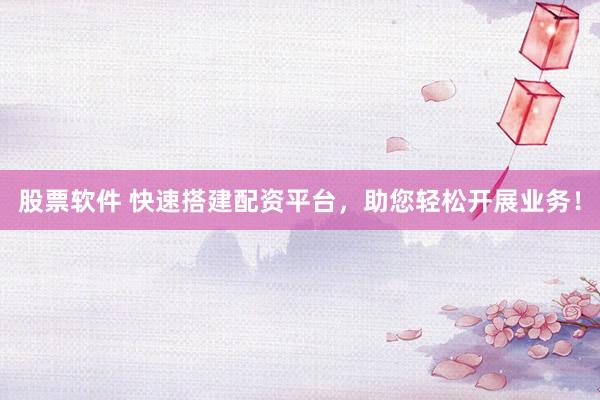 股票软件 快速搭建配资平台，助您轻松开展业务！