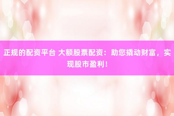 正规的配资平台 大额股票配资：助您撬动财富，实现股市盈利！
