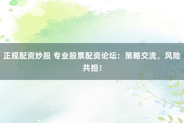正规配资炒股 专业股票配资论坛：策略交流，风险共担！
