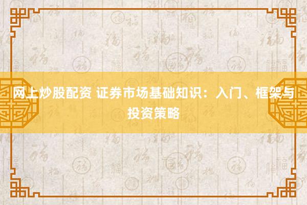 网上炒股配资 证券市场基础知识：入门、框架与投资策略