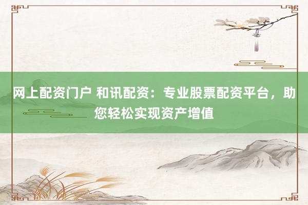 网上配资门户 和讯配资：专业股票配资平台，助您轻松实现资产增值