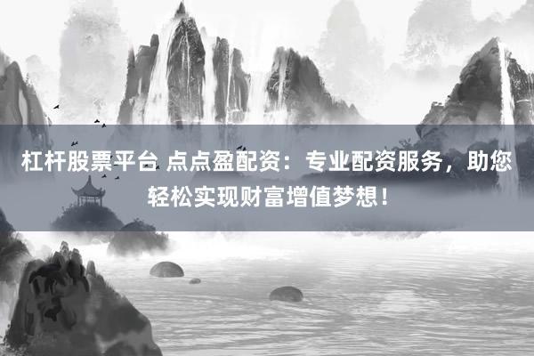 杠杆股票平台 点点盈配资：专业配资服务，助您轻松实现财富增值梦想！