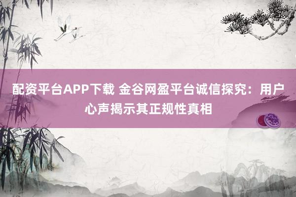 配资平台APP下载 金谷网盈平台诚信探究：用户心声揭示其正规性真相
