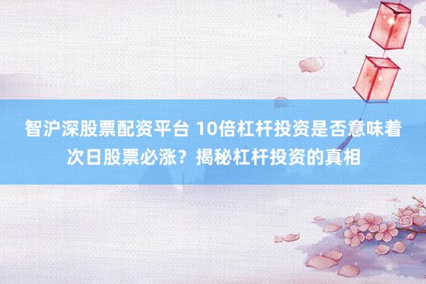 智沪深股票配资平台 10倍杠杆投资是否意味着次日股票必涨？揭秘杠杆投资的真相