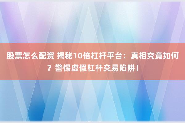 股票怎么配资 揭秘10倍杠杆平台：真相究竟如何？警惕虚假杠杆交易陷阱！