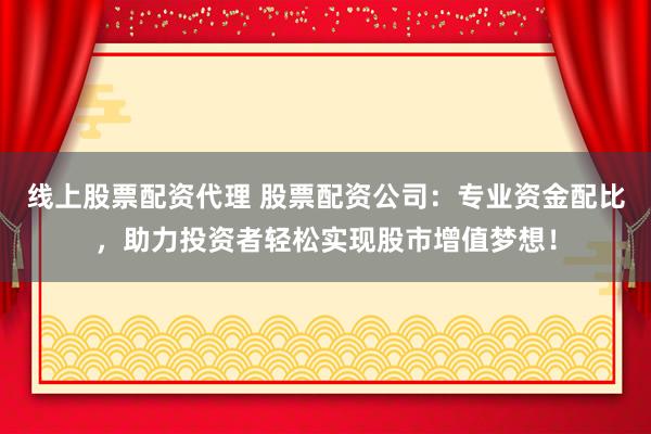线上股票配资代理 股票配资公司：专业资金配比，助力投资者轻松实现股市增值梦想！