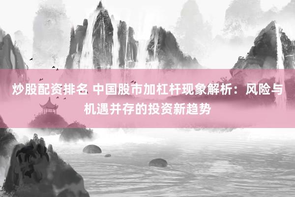 炒股配资排名 中国股市加杠杆现象解析：风险与机遇并存的投资新趋势