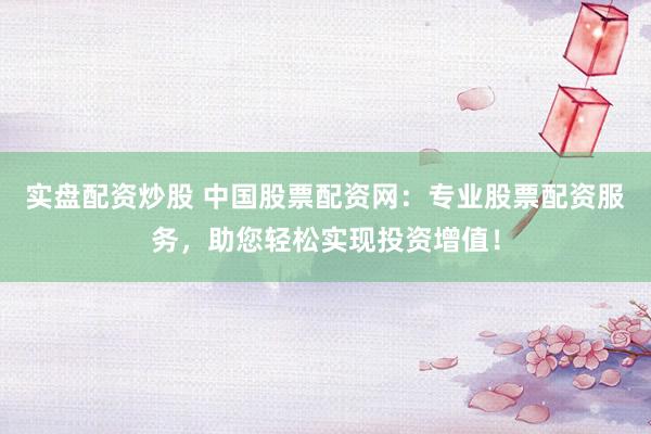 实盘配资炒股 中国股票配资网：专业股票配资服务，助您轻松实现投资增值！