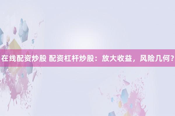 在线配资炒股 配资杠杆炒股：放大收益，风险几何？