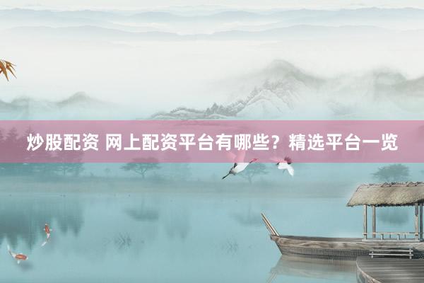 炒股配资 网上配资平台有哪些？精选平台一览