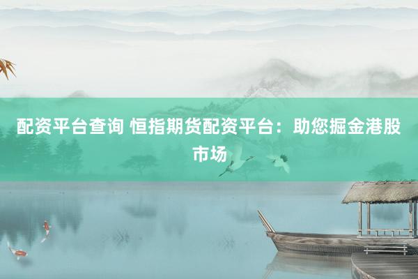 配资平台查询 恒指期货配资平台：助您掘金港股市场
