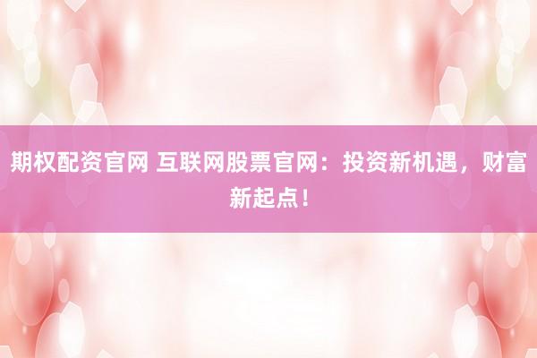 期权配资官网 互联网股票官网：投资新机遇，财富新起点！