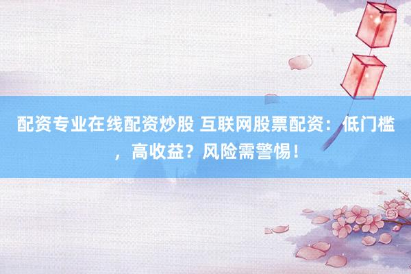 配资专业在线配资炒股 互联网股票配资：低门槛，高收益？风险需警惕！