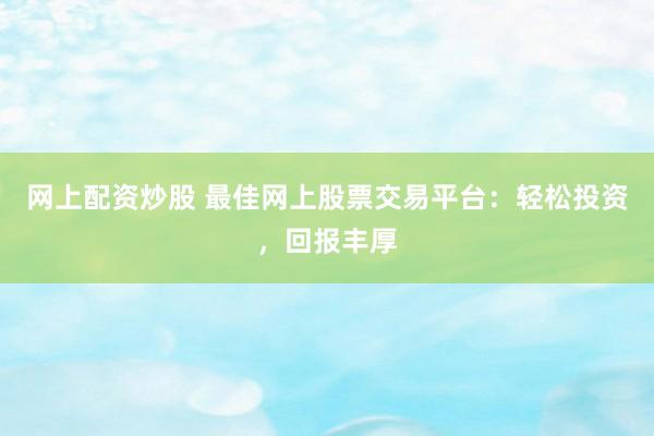网上配资炒股 最佳网上股票交易平台：轻松投资，回报丰厚