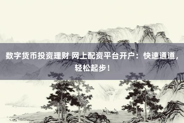 数字货币投资理财 网上配资平台开户：快速通道，轻松起步！