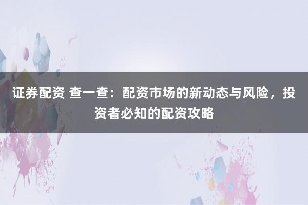 证券配资 查一查：配资市场的新动态与风险，投资者必知的配资攻略