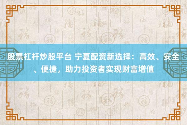 股票杠杆炒股平台 宁夏配资新选择：高效、安全、便捷，助力投资者实现财富增值
