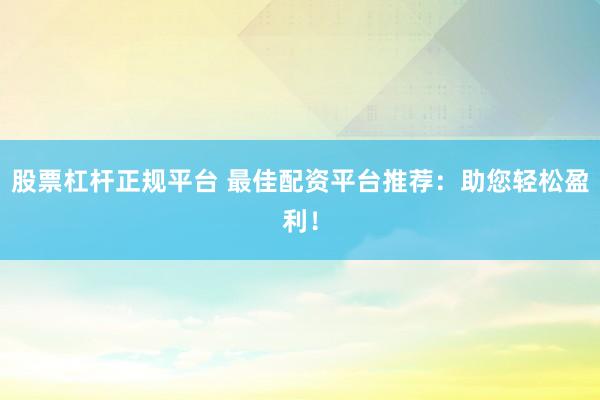 股票杠杆正规平台 最佳配资平台推荐：助您轻松盈利！