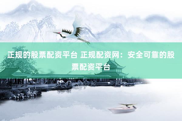 正规的股票配资平台 正规配资网：安全可靠的股票配资平台